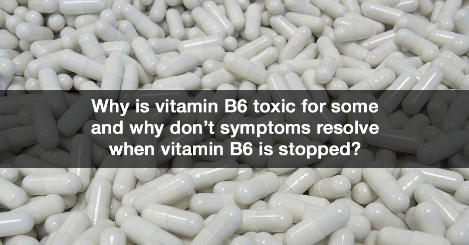 Why Is Vitamin B6 Toxic For Some And Why Don T Symptoms Resolve When Vitamin B6 Is Stopped Everywomanover29